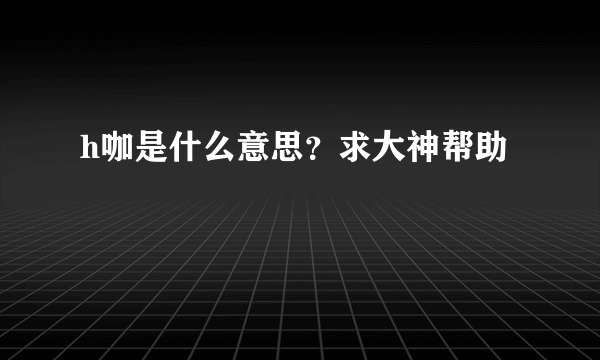 h咖是什么意思？求大神帮助