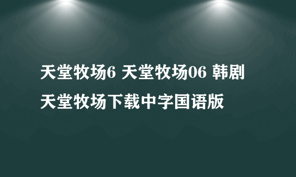 天堂牧场6 天堂牧场06 韩剧天堂牧场下载中字国语版