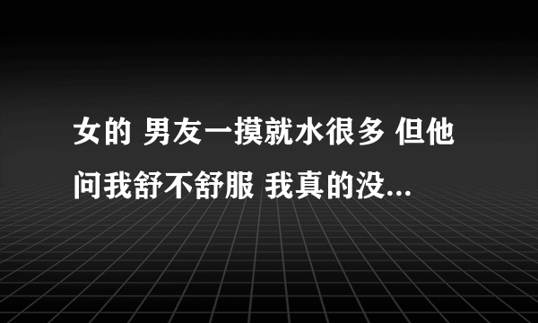 女的 男友一摸就水很多 但他问我舒不舒服 我真的没感觉 我性冷淡吗