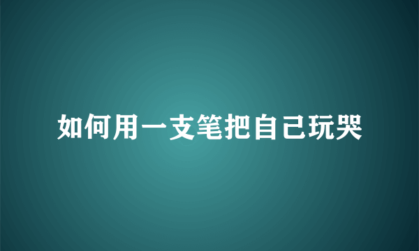 如何用一支笔把自己玩哭