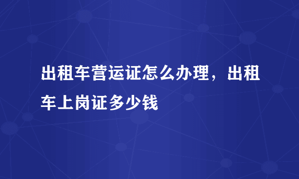 出租车营运证怎么办理，出租车上岗证多少钱