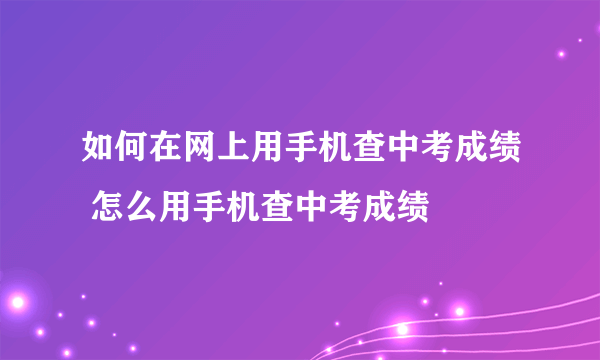 如何在网上用手机查中考成绩 怎么用手机查中考成绩