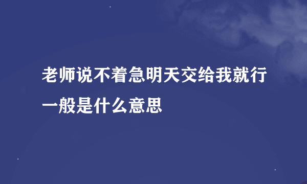 老师说不着急明天交给我就行一般是什么意思