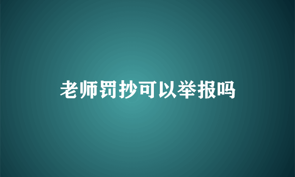 老师罚抄可以举报吗