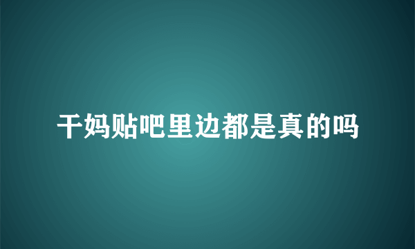 干妈贴吧里边都是真的吗