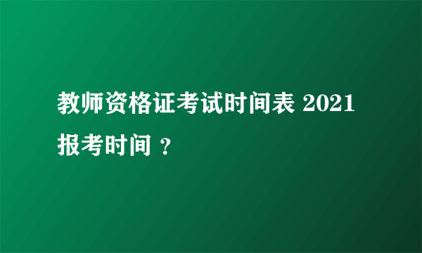 教师资格证考试时间表 2021报考时间 ？