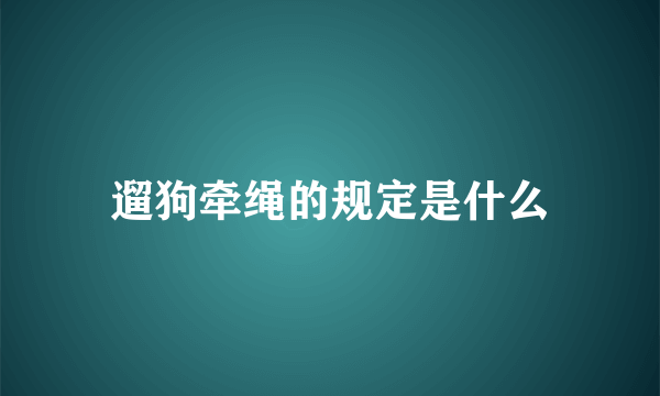 遛狗牵绳的规定是什么