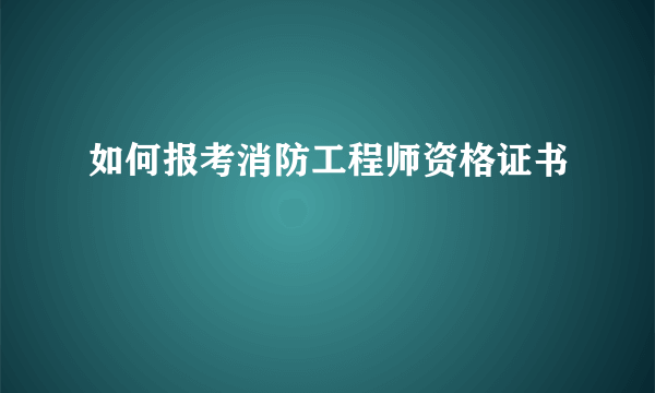 如何报考消防工程师资格证书