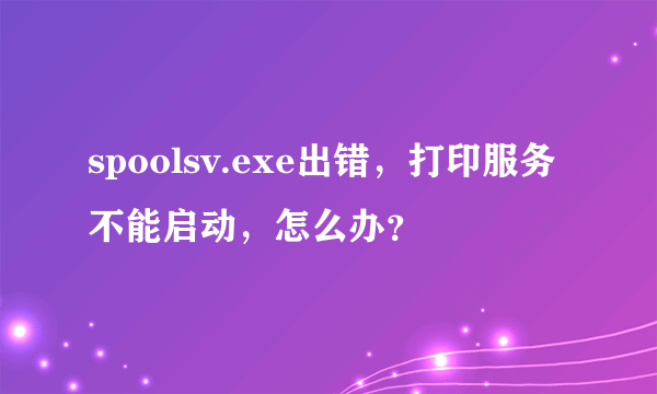 spoolsv.exe出错，打印服务不能启动，怎么办？