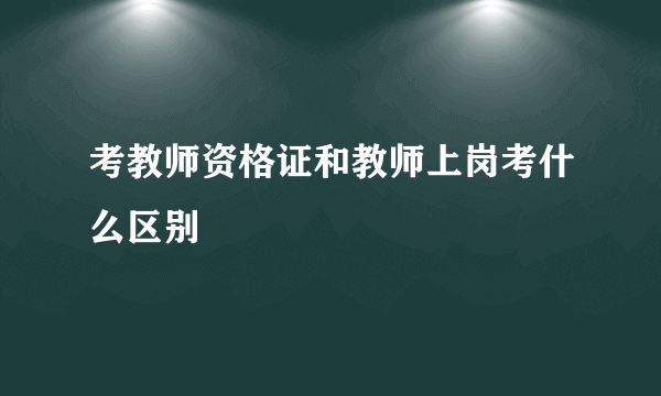 考教师资格证和教师上岗考什么区别