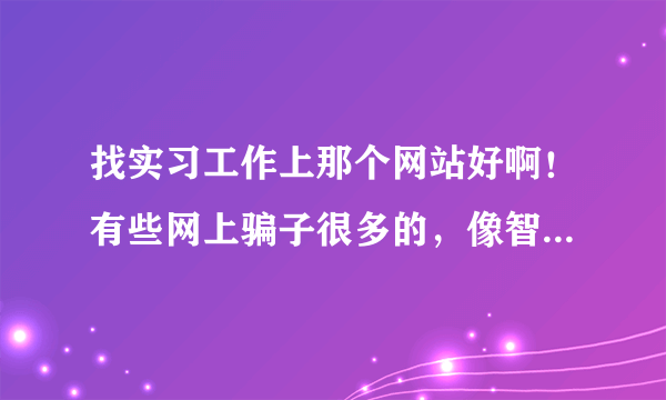 找实习工作上那个网站好啊！有些网上骗子很多的，像智联啊！什么的！不要大学生明天网！不要58同城网！