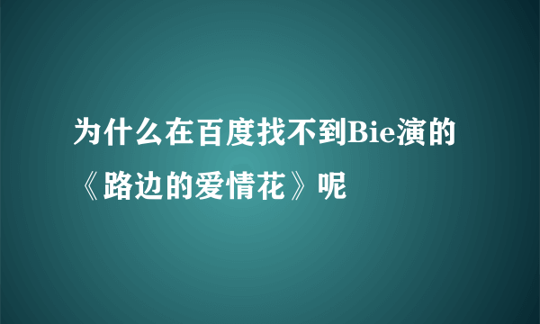 为什么在百度找不到Bie演的《路边的爱情花》呢