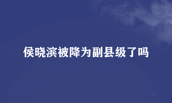 侯晓滨被降为副县级了吗