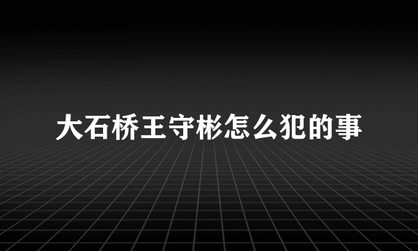 大石桥王守彬怎么犯的事