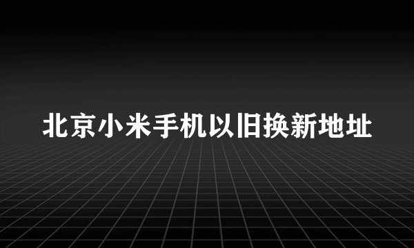 北京小米手机以旧换新地址