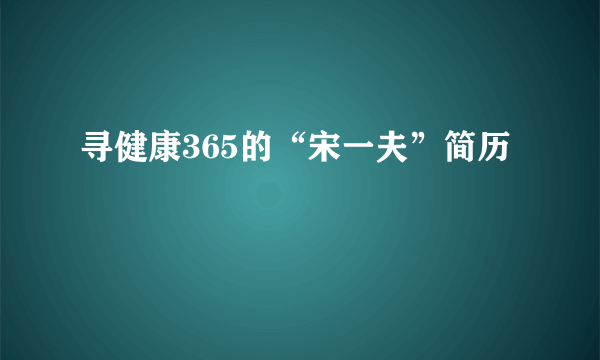 寻健康365的“宋一夫”简历