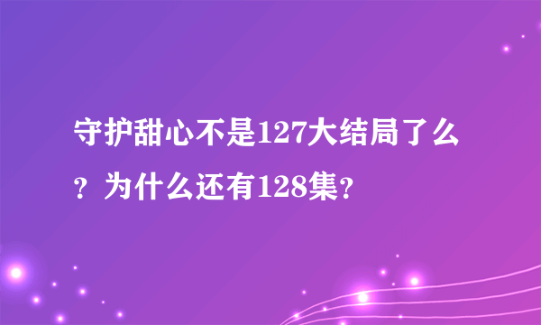 守护甜心不是127大结局了么？为什么还有128集？