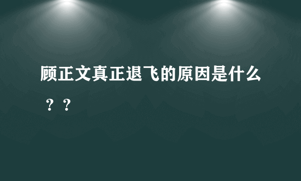 顾正文真正退飞的原因是什么 ？？