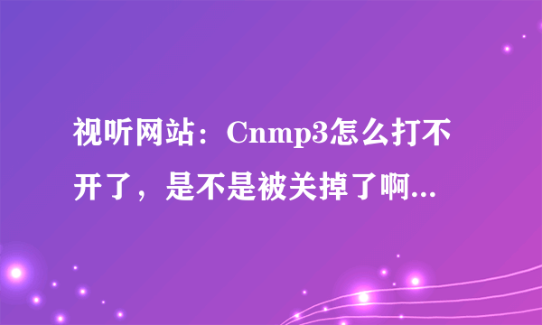 视听网站：Cnmp3怎么打不开了，是不是被关掉了啊，求知道的人回下？