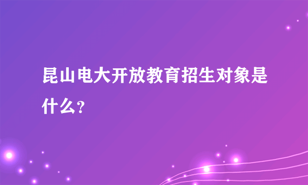 昆山电大开放教育招生对象是什么？