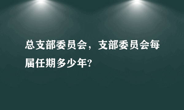 总支部委员会，支部委员会每届任期多少年?