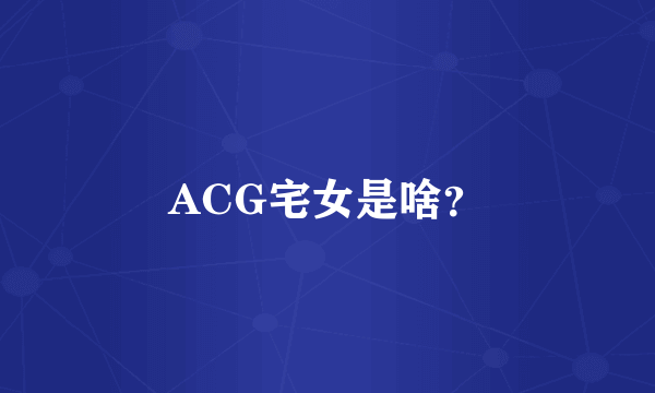 ACG宅女是啥？