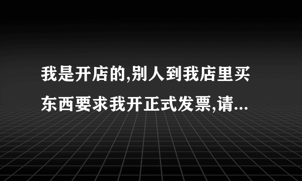 我是开店的,别人到我店里买东西要求我开正式发票,请问正式发票怎么办理？