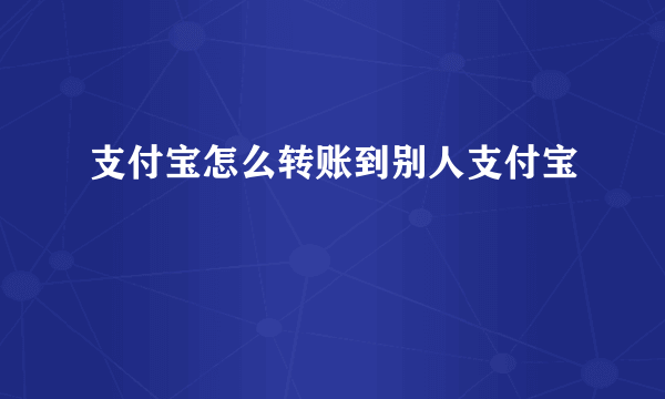 支付宝怎么转账到别人支付宝