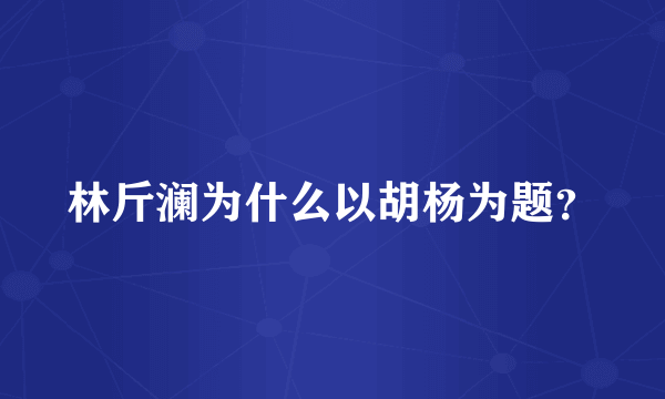 林斤澜为什么以胡杨为题？