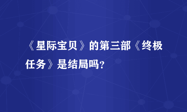 《星际宝贝》的第三部《终极任务》是结局吗？