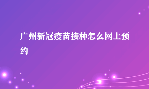 广州新冠疫苗接种怎么网上预约