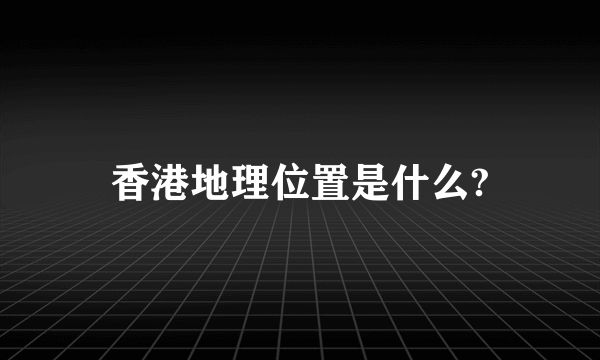 香港地理位置是什么?