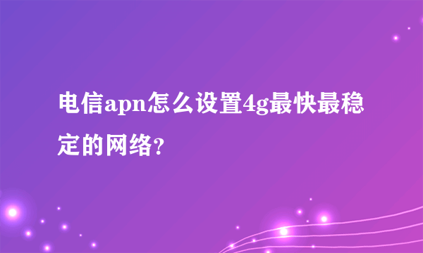 电信apn怎么设置4g最快最稳定的网络？