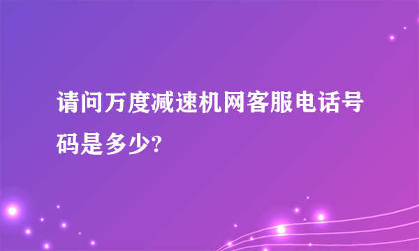 请问万度减速机网客服电话号码是多少?