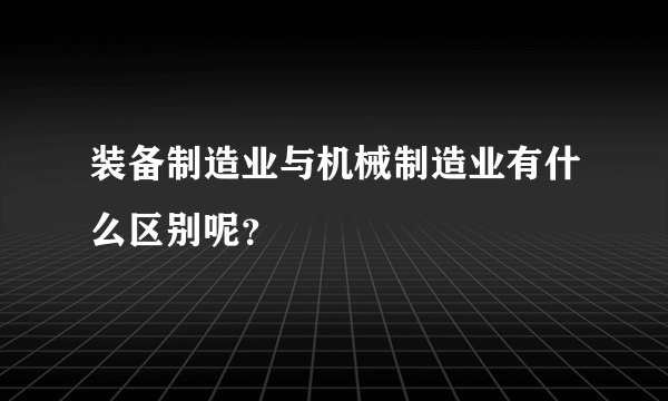 装备制造业与机械制造业有什么区别呢？