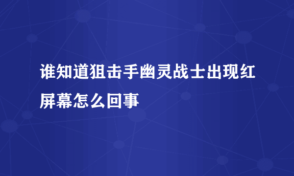 谁知道狙击手幽灵战士出现红屏幕怎么回事