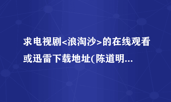 求电视剧<浪淘沙>的在线观看或迅雷下载地址(陈道明.夏雨主演的)