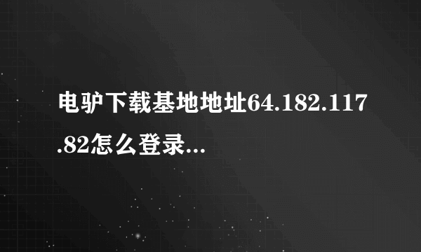 电驴下载基地地址64.182.117.82怎么登录不上了啊？