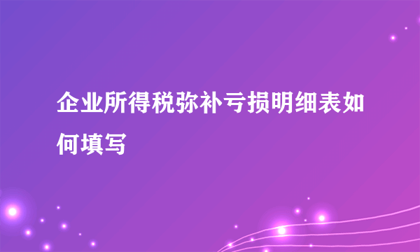 企业所得税弥补亏损明细表如何填写