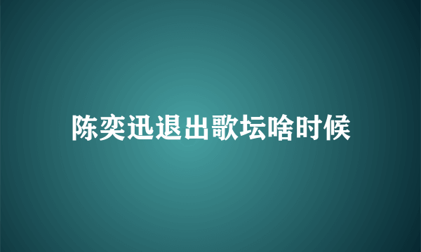 陈奕迅退出歌坛啥时候