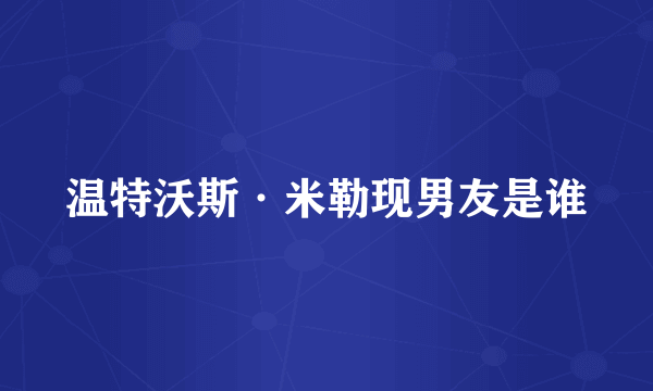 温特沃斯·米勒现男友是谁