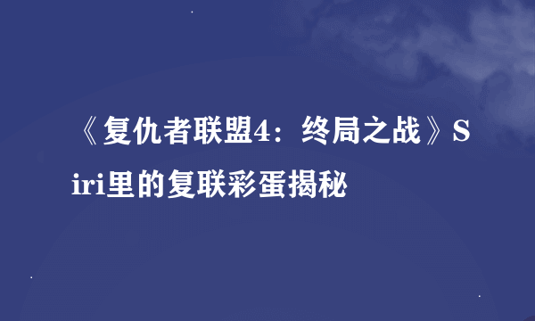 《复仇者联盟4：终局之战》Siri里的复联彩蛋揭秘