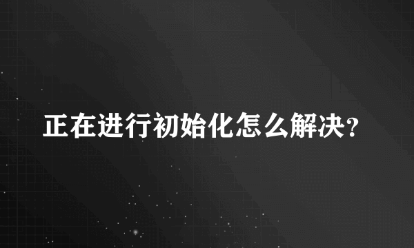 正在进行初始化怎么解决？