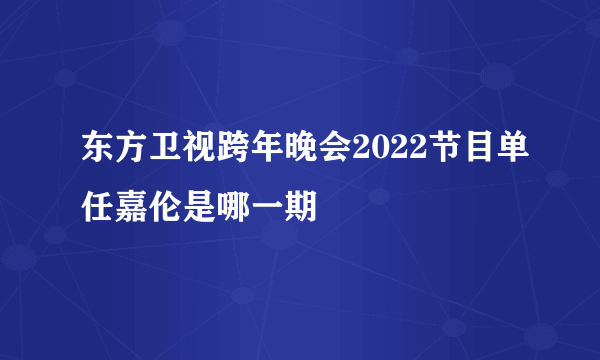 东方卫视跨年晚会2022节目单任嘉伦是哪一期