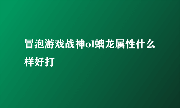 冒泡游戏战神ol螭龙属性什么样好打