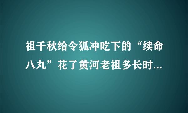 祖千秋给令狐冲吃下的“续命八丸”花了黄河老祖多长时间制成的？