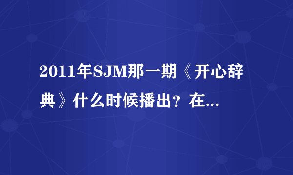 2011年SJM那一期《开心辞典》什么时候播出？在哪个台？