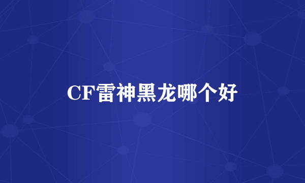 CF雷神黑龙哪个好