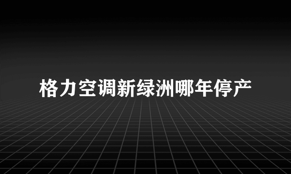 格力空调新绿洲哪年停产