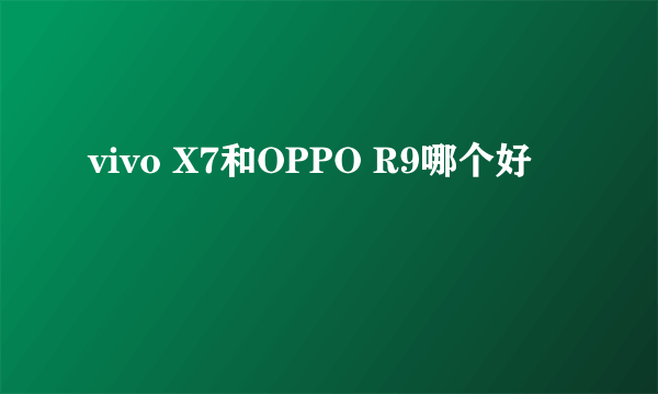 vivo X7和OPPO R9哪个好